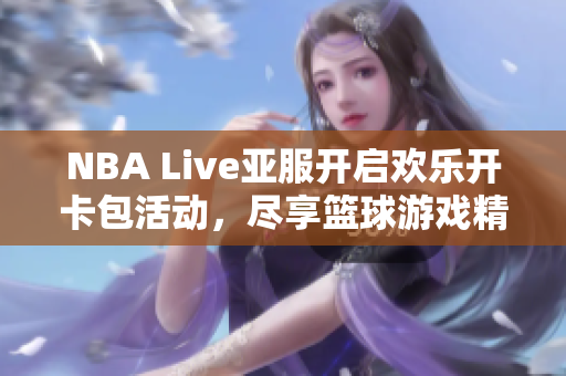 NBA Live亚服开启欢乐开卡包活动，尽享篮球游戏精彩体验!