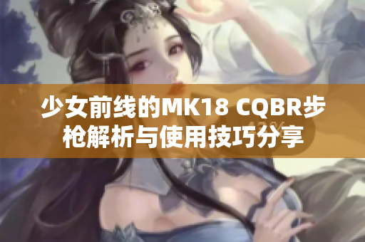 少女前线的MK18 CQBR步枪解析与使用技巧分享