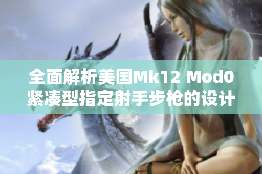 全面解析美国Mk12 Mod0紧凑型指定射手步枪的设计与性能