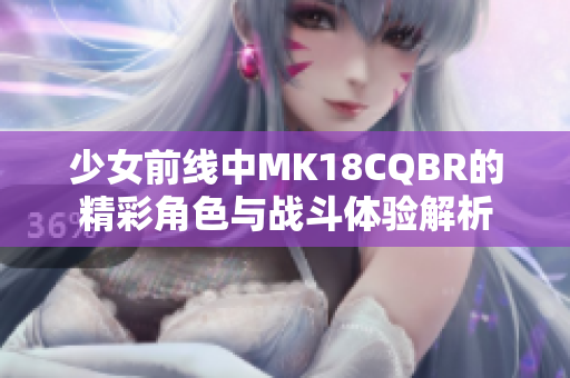 少女前线中MK18CQBR的精彩角色与战斗体验解析