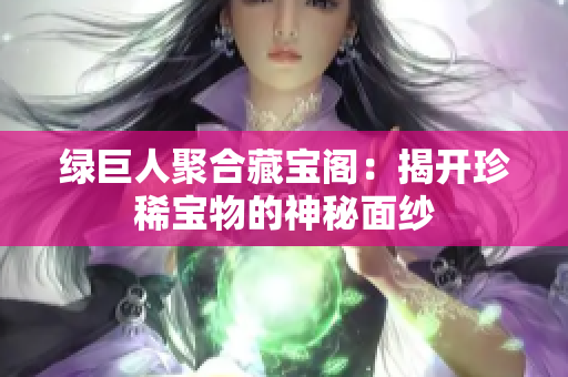 绿巨人聚合藏宝阁：揭开珍稀宝物的神秘面纱