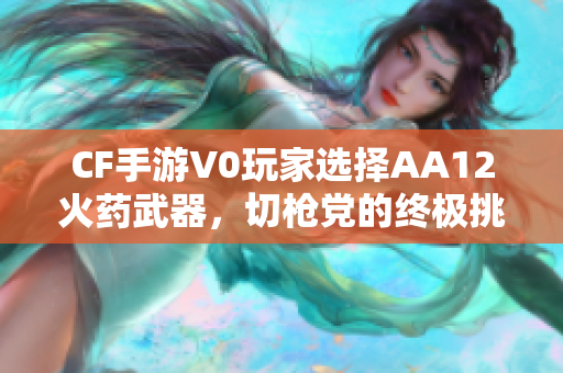 CF手游V0玩家选择AA12火药武器，切枪党的终极挑战