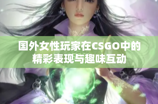 国外女性玩家在CSGO中的精彩表现与趣味互动