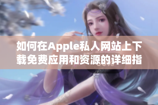 如何在Apple私人网站上下载免费应用和资源的详细指南