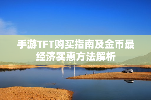 手游TFT购买指南及金币最经济实惠方法解析