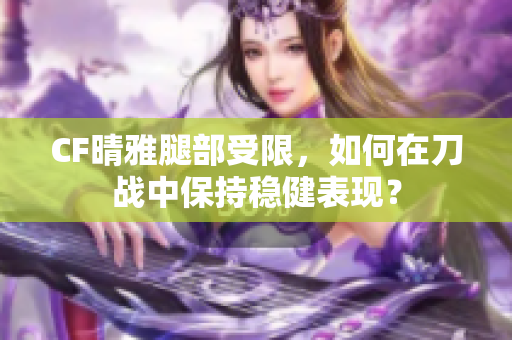 CF晴雅腿部受限，如何在刀战中保持稳健表现？