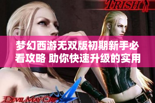 梦幻西游无双版初期新手必看攻略 助你快速升级的实用技巧