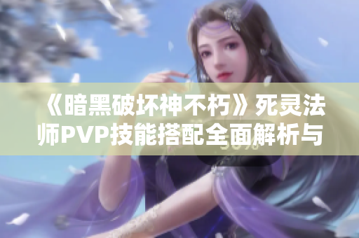 《暗黑破坏神不朽》死灵法师PVP技能搭配全面解析与推荐