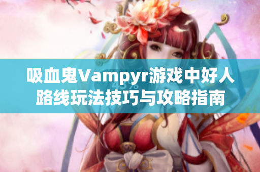 吸血鬼Vampyr游戏中好人路线玩法技巧与攻略指南