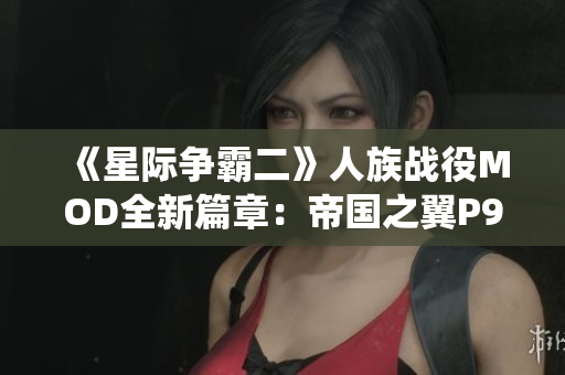 《星际争霸二》人族战役MOD全新篇章：帝国之翼P9精彩解析与攻略