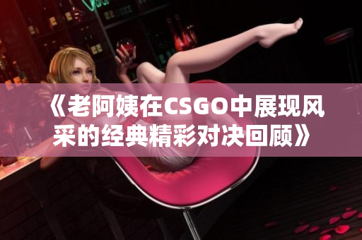 《老阿姨在CSGO中展现风采的经典精彩对决回顾》