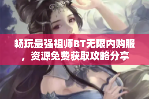 畅玩最强祖师BT无限内购服，资源免费获取攻略分享