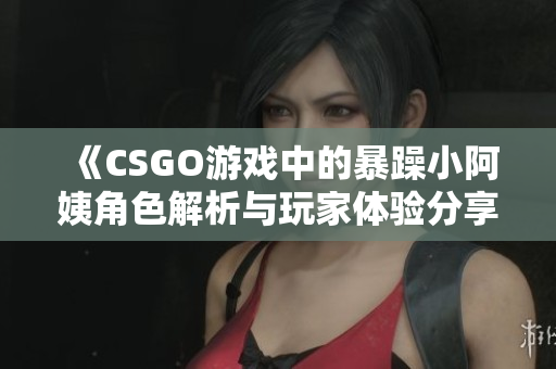 《CSGO游戏中的暴躁小阿姨角色解析与玩家体验分享》