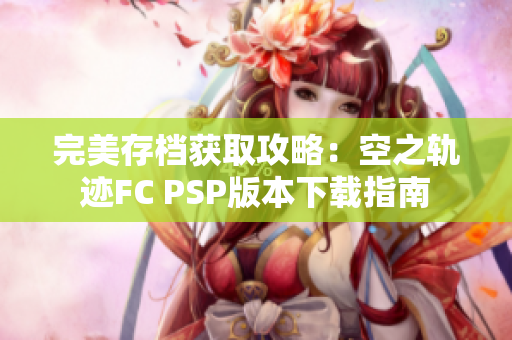 完美存档获取攻略：空之轨迹FC PSP版本下载指南