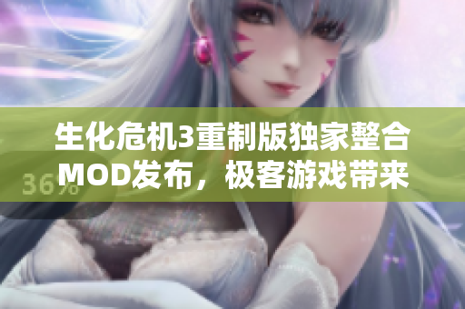 生化危机3重制版独家整合MOD发布，极客游戏带来全新体验