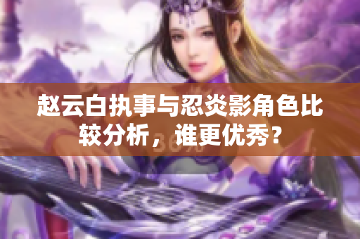 赵云白执事与忍炎影角色比较分析，谁更优秀？