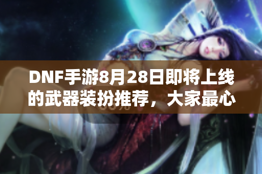 DNF手游8月28日即将上线的武器装扮推荐，大家最心仪哪个？