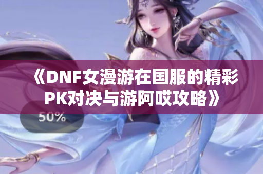 《DNF女漫游在国服的精彩PK对决与游阿哎攻略》