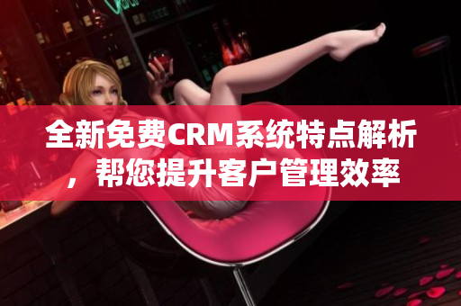 全新免费CRM系统特点解析，帮您提升客户管理效率