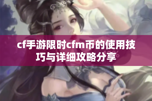 cf手游限时cfm币的使用技巧与详细攻略分享