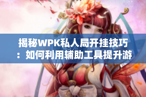 揭秘WPK私人局开挂技巧：如何利用辅助工具提升游戏体验