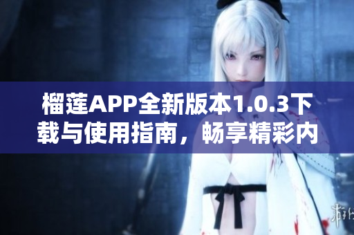 榴莲APP全新版本1.0.3下载与使用指南，畅享精彩内容