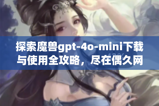 探索魔兽gpt-4o-mini下载与使用全攻略，尽在偶久网！