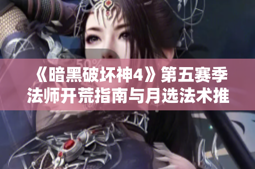 《暗黑破坏神4》第五赛季法师开荒指南与月选法术推荐分析