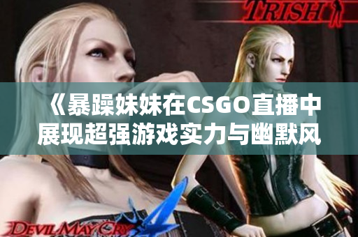 《暴躁妹妹在CSGO直播中展现超强游戏实力与幽默风趣》