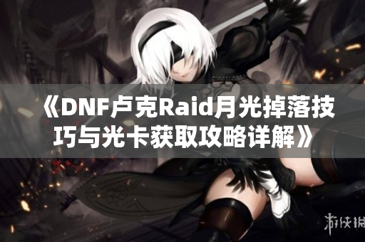 《DNF卢克Raid月光掉落技巧与光卡获取攻略详解》