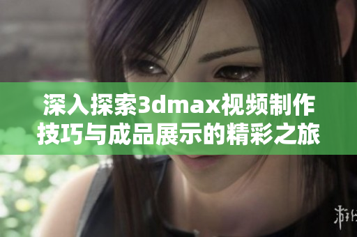 深入探索3dmax视频制作技巧与成品展示的精彩之旅