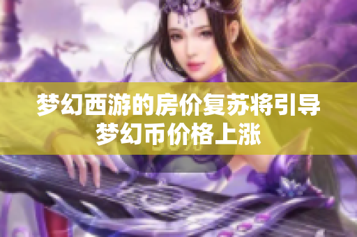 梦幻西游的房价复苏将引导梦幻币价格上涨