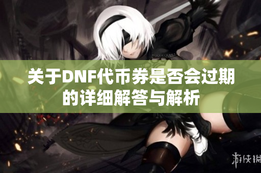 关于DNF代币券是否会过期的详细解答与解析