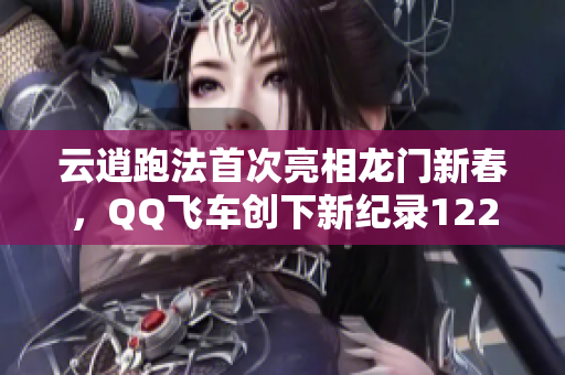 云逍跑法首次亮相龙门新春，QQ飞车创下新纪录12297