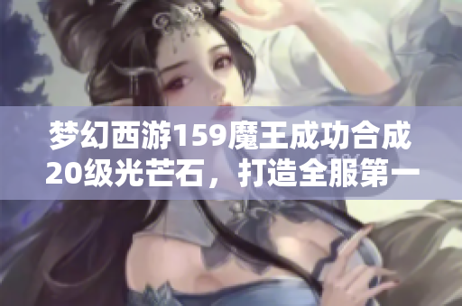 梦幻西游159魔王成功合成20级光芒石，打造全服第一无级别不磨项链