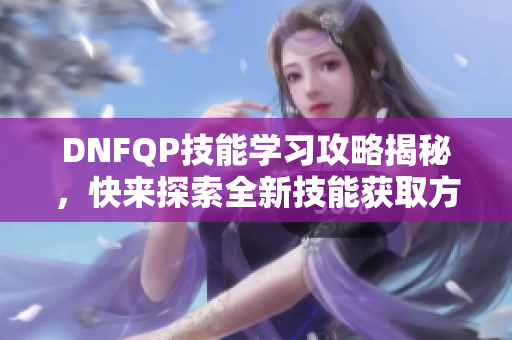 DNFQP技能学习攻略揭秘，快来探索全新技能获取方法！