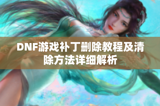 DNF游戏补丁删除教程及清除方法详细解析