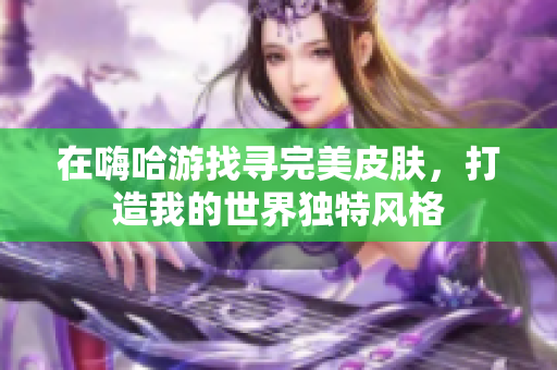 在嗨哈游找寻完美皮肤，打造我的世界独特风格