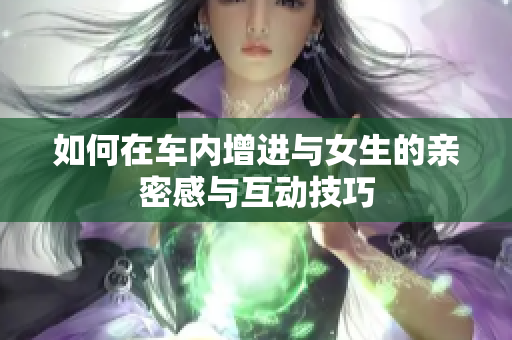 如何在车内增进与女生的亲密感与互动技巧