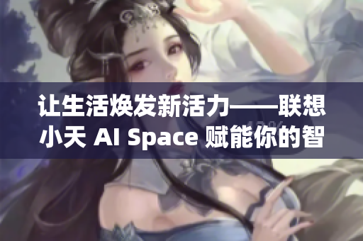 让生活焕发新活力——联想小天 AI Space 赋能你的智能体验