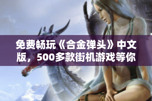 免费畅玩《合金弹头》中文版，500多款街机游戏等你来下载！