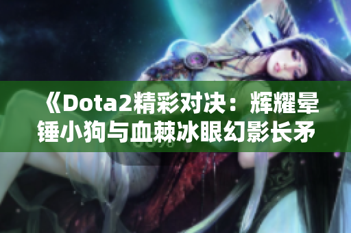 《Dota2精彩对决：辉耀晕锤小狗与血棘冰眼幻影长矛手的较量》