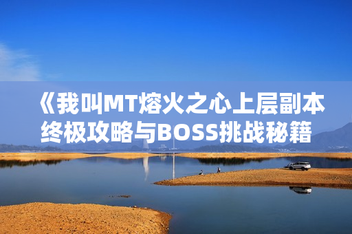 《我叫MT熔火之心上层副本终极攻略与BOSS挑战秘籍》