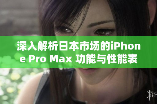 深入解析日本市场的iPhone Pro Max 功能与性能表现