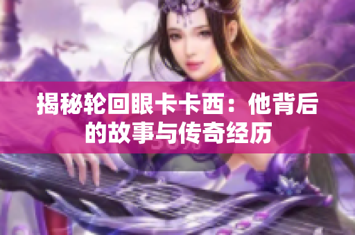 揭秘轮回眼卡卡西：他背后的故事与传奇经历