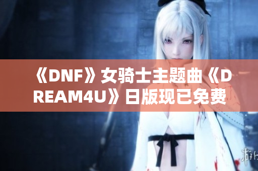 《DNF》女骑士主题曲《DREAM4U》日版现已免费在线聆听！