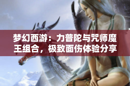 梦幻西游：力普陀与咒师魔王组合，极致面伤体验分享