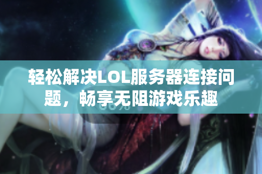 轻松解决LOL服务器连接问题，畅享无阻游戏乐趣