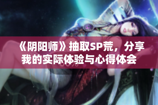 《阴阳师》抽取SP荒，分享我的实际体验与心得体会