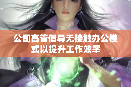 公司高管倡导无接触办公模式以提升工作效率